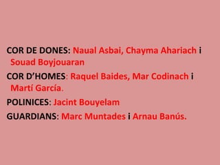 COR DE DONES: Naual Asbai, Chayma Ahariach i
Souad Boyjouaran
COR D’HOMES: Raquel Baides, Mar Codinach i
Martí García.
POLINICES: Jacint Bouyelam
GUARDIANS: Marc Muntades i Arnau Banús.
 