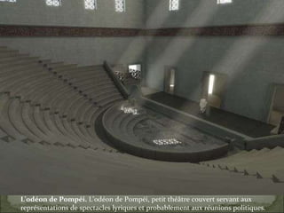 L'odéon de Pompéi.  L'odéon de Pompéi, petit théâtre couvert servant aux représentations de spectacles lyriques et probablement aux réunions politiques. 