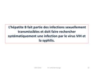 L’hépatite B fait partie des infections sexuellement
transmissibles et doit faire rechercher
systématiquement une infection par le virus VIH et
la syphilis.
322015-2016 Dr. Latifa Berrezouga
 