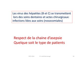 2015-2016 Dr. Latifa Berrezouga 65
Les virus des hépatites (B et C) se transmettent
lors des soins dentaires et actes chirurgicaux:
infections liées aux soins (nosocomiales)
Respect de la chaine d’asepsie
Quelque soit le type de patients
 