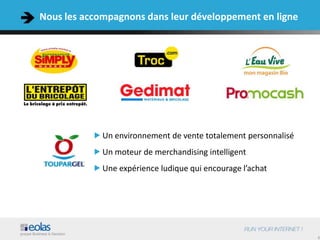 6
Nous les accompagnons dans leur développement en ligne
Un environnement de vente totalement personnalisé
Un moteur de merchandising intelligent
Une expérience ludique qui encourage l’achat
 