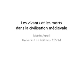 Les	
  vivants	
  et	
  les	
  morts	
  
dans	
  la	
  civilisa0on	
  médiévale	
  
Mar0n	
  Aurell	
  
Université	
  de	
  Poi0ers	
  -­‐	
  CESCM	
  
 