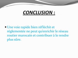 CONCLUSION :

 Une voie rapide bien réfléchit et
 réglementée ne peut qu’enrichir le réseau
 routier marocain et contribuer à le rendre
 plus sûre.
 