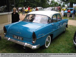 SIMCA « Ariane 4 » conçue dans les bureaux d’études de Ford à Détroit, juste avant le rachat de Ford-France par Simca : Le
rêve américain à la française qui prit fin en 1961 avec les dernières « Chambord » !
 