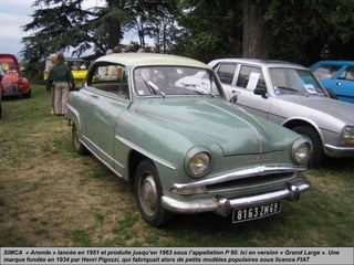 SIMCA « Aronde » lancée en 1951 et produite jusqu’en 1963 sous l’appellation P 60. Ici en version « Grand Large ». Une
marque fondée en 1934 par Henri Pigozzi, qui fabriquait alors de petits modèles populaires sous licence FIAT
 