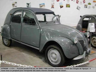 CITROEN « 2 CV ». Produite pendant 42 ans, de 1948 à 1990 (version Charleston). Cahier des charges de l’époque : 4
roues sous un parapluie pour transporter des œufs à travers champs sans les casser…
 