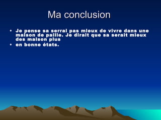 Ma conclusion  Je pense sa serrai pas mieux de vivre dans une maison de paille. Je dirait que sa serait mieux des maison plus en bonne états. 