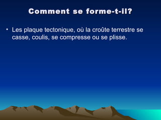 Comment se forme-t-il? Les plaque tectonique, où la croûte terrestre se casse, coulis, se compresse ou se plisse.  