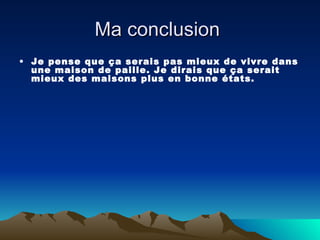 Ma conclusion  Je pense que ça serais pas mieux de vivre dans une maison de paille. Je dirais que ça serait mieux des maisons plus en bonne états. 
