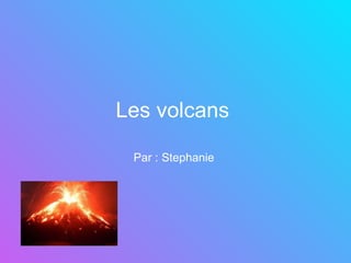 Les volcans   Par : Stephanie  