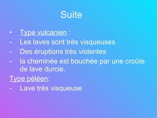 Suite Type vulcanien  : Les laves sont très visqueuses  Des éruptions très violentes  la cheminée est bouchée par une croûte de lave durcie. Type péléen : Lave très visqueuse 
