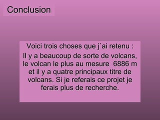 Conclusion Voici trois choses que j`ai retenu : Il y a beaucoup de sorte de volcans, le volcan le plus au mesure  6886 m et il y a quatre principaux titre de volcans. Si je referais ce projet je ferais plus de recherche. 