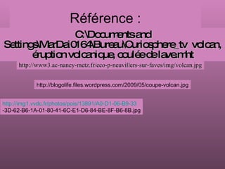 Référence : C:\Documents and Settings\MarDai0164\Bureau\Curiosphere_tv  volcan, éruption volcanique, coulée de lave.mht http://www3.ac-nancy-metz.fr/eco-p-neuvillers-sur-faves/img/volcan.jpg http://blogolife.files.wordpress.com/2009/05/coupe-volcan.jpg http://img1.vvdc.fr/photos/pois/13891/A0-D1-06-B9-33 -3D-62-B6-1A-01-80-41-6C-E1-D6-84-BE-8F-B6-8B.jpg 