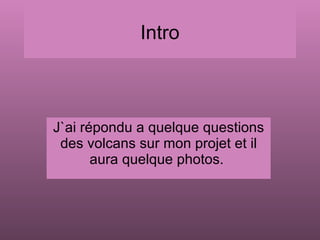 Intro J`ai répondu a quelque questions des volcans sur mon projet et il aura quelque photos.  