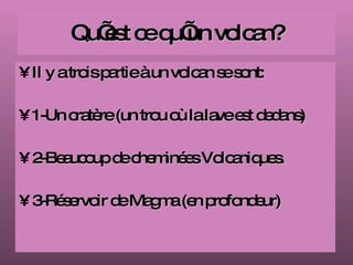 Qu’est ce qu’un volcan?   Il y a trois partie à un volcan se sont:  1-Un cratère (un trou où la lave est dedans) 2-Beaucoup de cheminées Volcaniques. 3-Réservoir de Magma (en profondeur)  