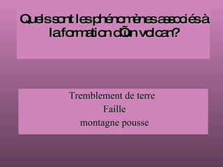 Quels sont les phénomènes associés à la formation d’un volcan? Tremblement de terre  Faille montagne pousse  