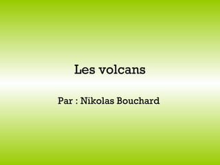 Les volcans Par : Nikolas Bouchard  