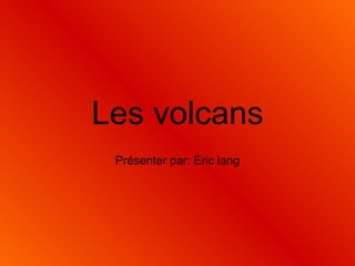 Les volcans Présenter par: Éric lang 
