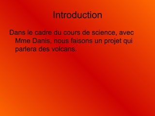 Introduction Dans le cadre du cours de science, avec Mme Danis, nous faisons un projet qui parlera des volcans. 