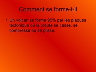 Comment se forme-t-il Un volcan se forme 95% par les plaques tectonique où la croûte se casse, se compresse ou se plisse. 