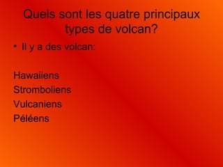 Quels sont les quatre principaux types de volcan? Il y a des volcan: Hawaiiens Stromboliens Vulcaniens Péléens 