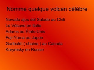 Nomme quelque volcan célèbre Nevado ajos del Salado au Chili Le Vésuve en Italie Adams au États-Unis Fuji-Yama au Japon Garibaldi ( chaine ) au Canada Karymsky en Russie 