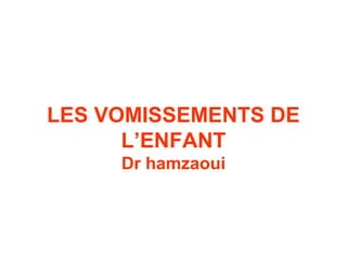 LES VOMISSEMENTS DE
      L’ENFANT
     Dr hamzaoui
 