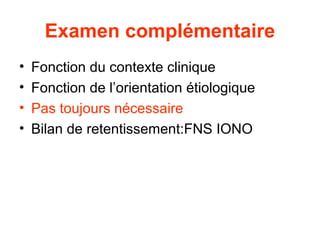 Examen complémentaire
•   Fonction du contexte clinique
•   Fonction de l’orientation étiologique
•   Pas toujours nécessaire
•   Bilan de retentissement:FNS IONO
 