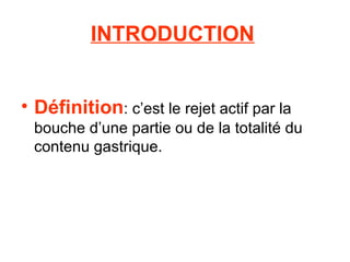 INTRODUCTION


• Définition: c’est le rejet actif par la
 bouche d’une partie ou de la totalité du
 contenu gastrique.
 