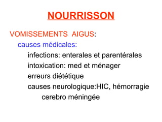 NOURRISSON
VOMISSEMENTS AIGUS:
  causes médicales:
     infections: enterales et parentérales
     intoxication: med et ménager
     erreurs diététique
     causes neurologique:HIC, hémorragie
          cerebro méningée
 