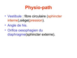 Physio-path
• Vestibule : fibre circulaire (sphincter
  interne),siège(pression).
• Angle de his.
• Orifice oesophagien du
  diaphragme(sphincter externe).
 