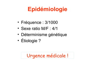 Epidémiologie

•   Fréquence : 3/1000
•   Sexe ratio M/F : 4/1
•   Déterminisme génétique
•   Étiologie ?


      Urgence médicale !
 