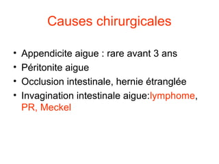 Causes chirurgicales

•   Appendicite aigue : rare avant 3 ans
•   Péritonite aigue
•   Occlusion intestinale, hernie étranglée
•   Invagination intestinale aigue:lymphome,
    PR, Meckel
 