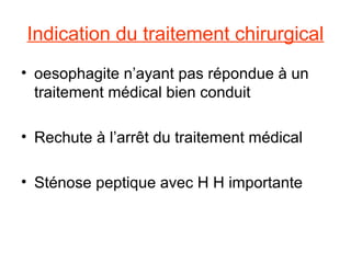 Indication du traitement chirurgical
• oesophagite n’ayant pas répondue à un
  traitement médical bien conduit

• Rechute à l’arrêt du traitement médical

• Sténose peptique avec H H importante
 