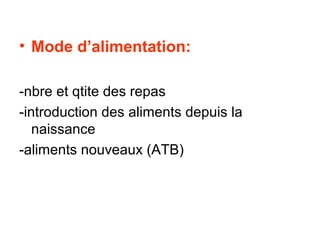 • Mode d’alimentation:

-nbre et qtite des repas
-introduction des aliments depuis la
   naissance
-aliments nouveaux (ATB)
 