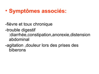 • Symptômes associés:

-fièvre et toux chronique
-trouble digestif
   :diarrhée,constipation,anorexie,distension
   abdominal
-agitation ,douleur lors des prises des
   biberons
 