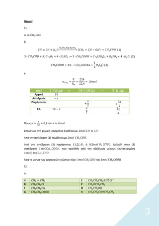 3
Θζμα Γ
Γ1.
α. A:
β.
→ [ ]
γ.
+
Αρχικά
Αντιδρούν
Παράγονται
Χ.Ι.
Όμωσ
Επομζνωσ ςτθ χθμικι ιςορροπία διακζτουμε .
Από τθν αντίδραςθ (1) λαμβάνουμε .
Από τθν αντίδραςθ (3) παράγονται ι . Δθλαδι ςτθν (3)
αντζδραςε , που προιλκε από τθν οξείδωςθ μζρουσ (ςυγκεκριμζνα
) τθσ .
Άρα το μίγμα των οργανικϊν ενϊςεων είχε: και
Γ2.
α.
Α Ε
Β Ζ
Γ Θ
Δ Λ
 