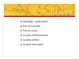 La place


Quelsiège – quelle place?



Près de la fenêtre



Près du couloir



La carte d’embarquement



La place estlibre



La place estoccupée

 