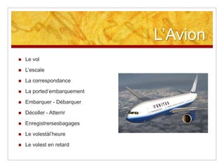 L’Avion


Le vol



L’escale



La correspondance



La ported’embarquement



Embarquer - Débarquer



Décoller - Atterrir



Enregistrersesbagages



Le volestàl’heure



Le volest en retard

 
