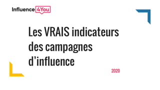 2020
Les VRAIS indicateurs
des campagnes
d’influence
 