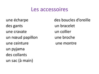 Les accessoires
une écharpe des boucles d’oreille
des gants un bracelet
une cravate un collier
un nœud papillon une broche
une ceinture une montre
un pyjama
des collants
un sac (à main)
 