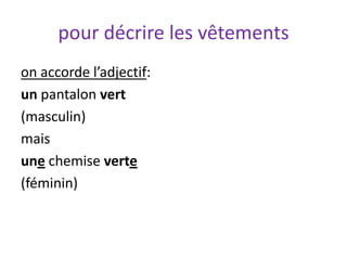 pour décrire les vêtements
on accorde l’adjectif:
un pantalon vert
(masculin)
mais
une chemise verte
(féminin)
 