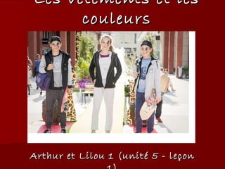 Les vLes vêtements et lesêtements et les
couleurscouleurs
Arthur et Lilou 1 (unité 5 - leçonArthur et Lilou 1 (unité 5 - leçon
 