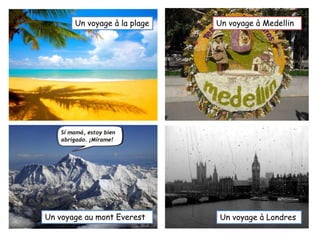 Un voyage à la plage Un voyage à Medellin
Un voyage au mont Everest Un voyage à Londres
 