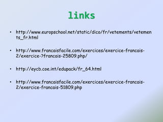 links
• http://www.europschool.net/static/dico/fr/vetements/vetemen
ts_fr.html
• http://www.francaisfacile.com/exercices/exercice-francais-
2/exercice-?francais-25809.php/
• http://eycb.coe.int/edupack/fr_64.html
• http://www.francaisfacile.com/exercices/exercice-francais-
2/exercice-francais-51809.php
 