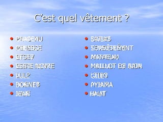 C’est quel vêtement ?
• PAACEHU
• MIHESCE
• ETSEV
• ESIRE NOVTE
• LULP
• NOENTB
• NAJE
• EATWS
• TEVEUSRÊMNT
• ANTAEUM
• MBLINLT EO AIDA
• LTIEG
• AYMJPA
• UHAT
CHAPEAU
CHEMISE
VESTE
VESTE NOIRE
PULL
BONNET
JEAN
SWEAT
SURVÊTEMENT
MANTEAU
MAILLOT DE BAIN
GILET
PYJAMA
HAUT
 