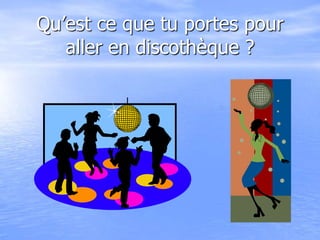 Qu’est ce que tu portes pour
aller en discothèque ?
 