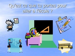 Qu’est ce que tu portes pour
aller à l’école ?
 