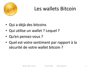 Les wallets Bitcoin
• Qui a déjà des bitcoins
• Qui utilise un wallet ? Lequel ?
• Qu’en pensez-vous ?
• Quel est votre sentiment par rapport à la
sécurité de votre wallet bitcoin ?
1Bitcoin Talks Lille #3 10 avril 2014 @benoitboutry
 
