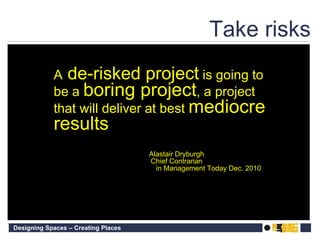 Take risks A  de-risked project  is going to be a  boring project , a project that will deliver at best  mediocre results Alastair Dryburgh Chief Contrarian in Management Today Dec. 2010 
